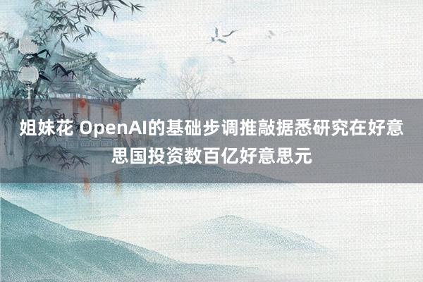 姐妹花 OpenAI的基础步调推敲据悉研究在好意思国投资数百亿好意思元