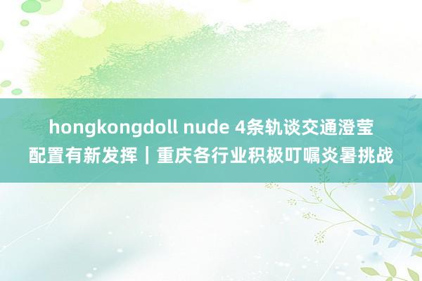 hongkongdoll nude 4条轨谈交通澄莹配置有新发挥｜重庆各行业积极叮嘱炎暑挑战