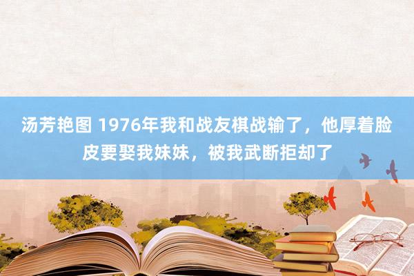 汤芳艳图 1976年我和战友棋战输了，他厚着脸皮要娶我妹妹，被我武断拒却了