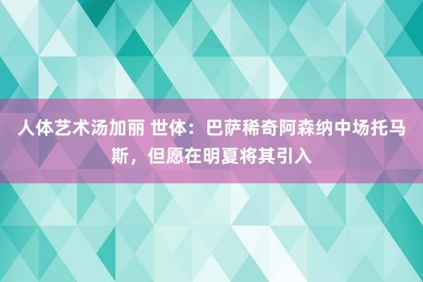 人体艺术汤加丽 世体：巴萨稀奇阿森纳中场托马斯，但愿在明夏将其引入