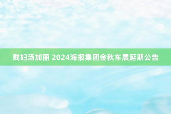 贱妇汤加丽 2024海报集团金秋车展延期公告