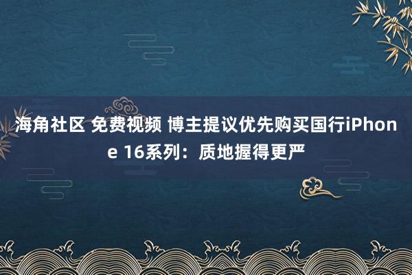 海角社区 免费视频 博主提议优先购买国行iPhone 16系列：质地握得更严