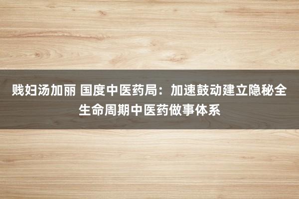 贱妇汤加丽 国度中医药局：加速鼓动建立隐秘全生命周期中医药做事体系