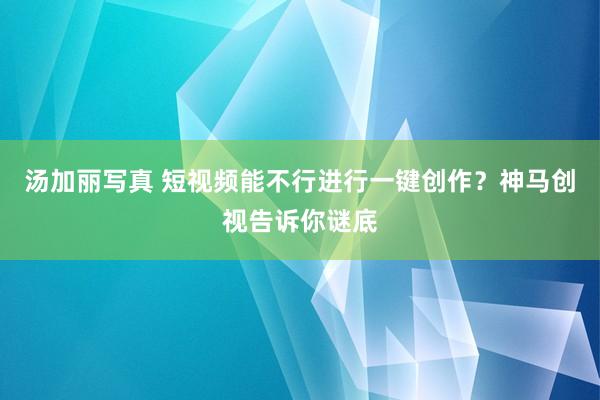 汤加丽写真 短视频能不行进行一键创作？神马创视告诉你谜底