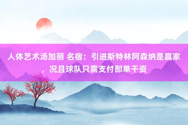 人体艺术汤加丽 名宿：引进斯特林阿森纳是赢家，况且球队只需支付部单干资