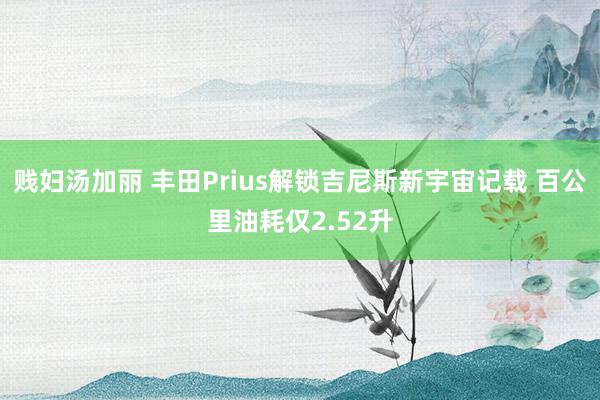 贱妇汤加丽 丰田Prius解锁吉尼斯新宇宙记载 百公里油耗仅2.52升