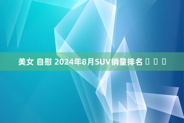 美女 自慰 2024年8月SUV销量排名 ​​​