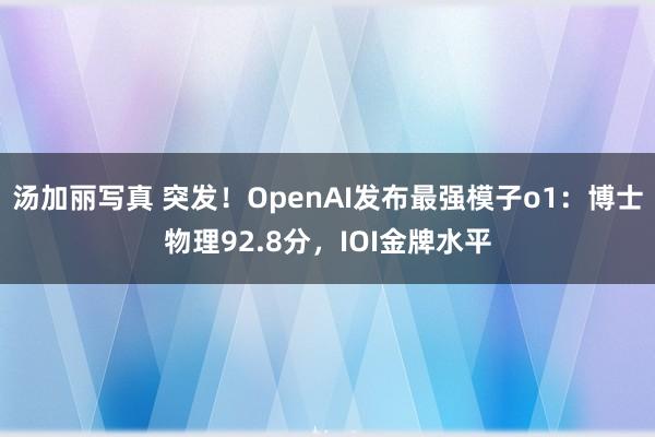 汤加丽写真 突发！OpenAI发布最强模子o1：博士物理92.8分，IOI金牌水平