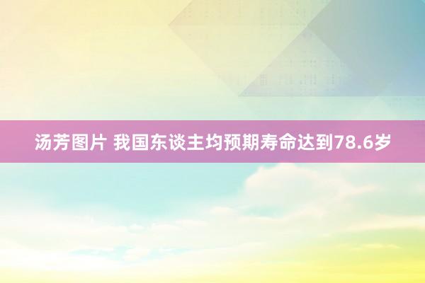 汤芳图片 我国东谈主均预期寿命达到78.6岁