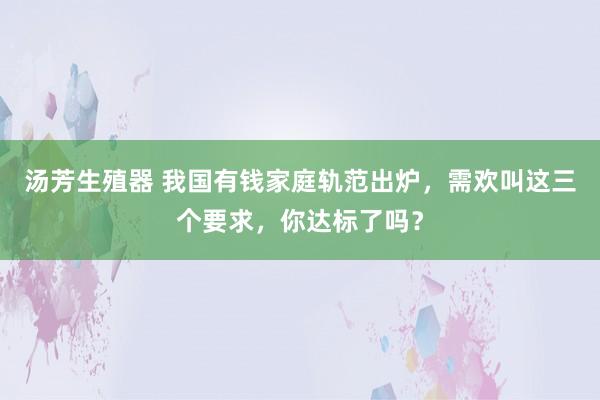 汤芳生殖器 我国有钱家庭轨范出炉，需欢叫这三个要求，你达标了吗？