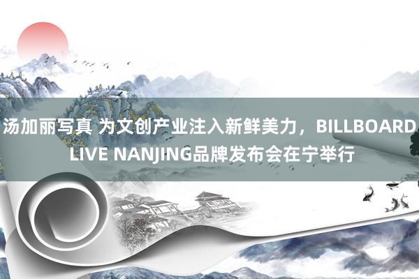 汤加丽写真 为文创产业注入新鲜美力，BILLBOARD LIVE NANJING品牌发布会在宁举行