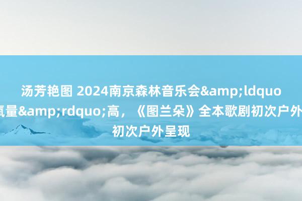 汤芳艳图 2024南京森林音乐会&ldquo;含氧量&rdquo;高，《图兰朵》全本歌剧初次户外呈现