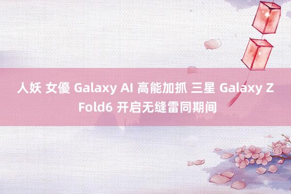 人妖 女優 Galaxy AI 高能加抓 三星 Galaxy Z Fold6 开启无缝雷同期间