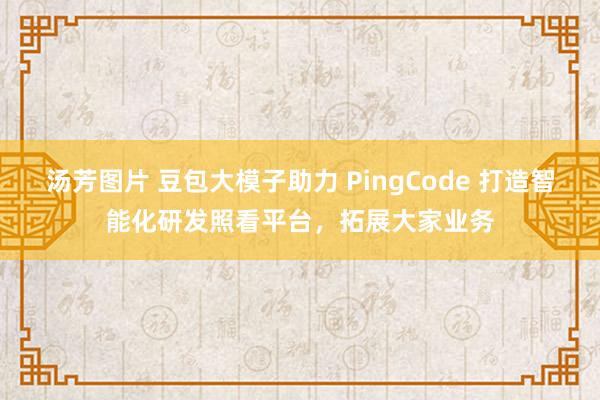 汤芳图片 豆包大模子助力 PingCode 打造智能化研发照看平台，拓展大家业务