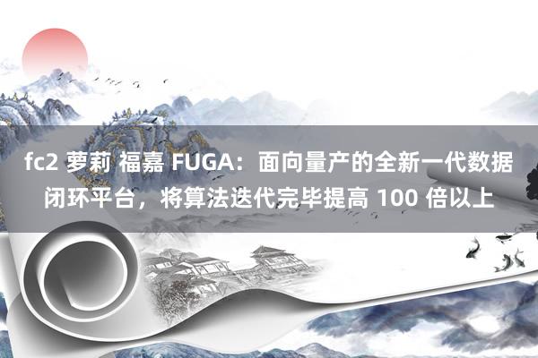 fc2 萝莉 福嘉 FUGA：面向量产的全新一代数据闭环平台，将算法迭代完毕提高 100 倍以上