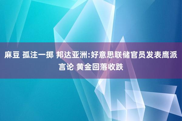 麻豆 孤注一掷 邦达亚洲:好意思联储官员发表鹰派言论 黄金回落收跌