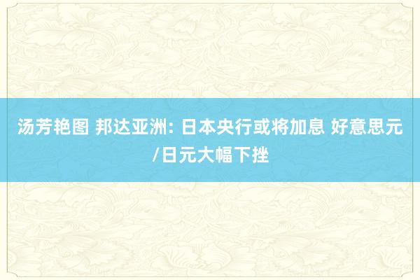 汤芳艳图 邦达亚洲: 日本央行或将加息 好意思元/日元大幅下挫