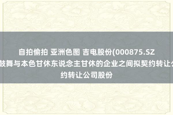 自拍偷拍 亚洲色图 吉电股份(000875.SZ)：控股鼓舞与本色甘休东说念主甘休的企业之间拟契约转让公司股份