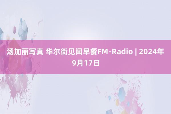 汤加丽写真 华尔街见闻早餐FM-Radio | 2024年9月17日