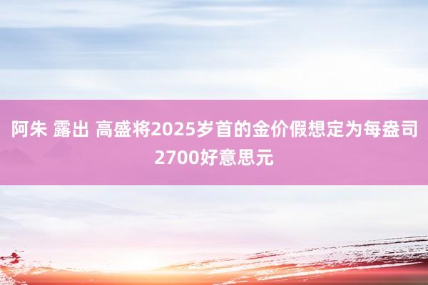 阿朱 露出 高盛将2025岁首的金价假想定为每盎司2700好意思元