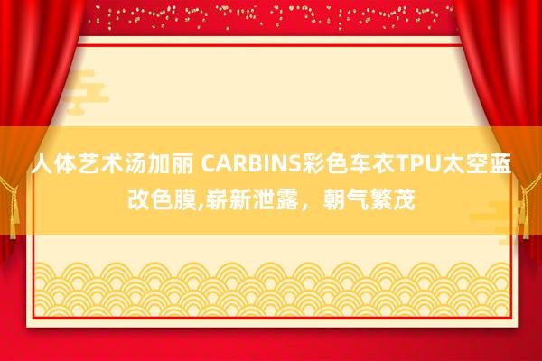 人体艺术汤加丽 CARBINS彩色车衣TPU太空蓝改色膜,崭新泄露，朝气繁茂