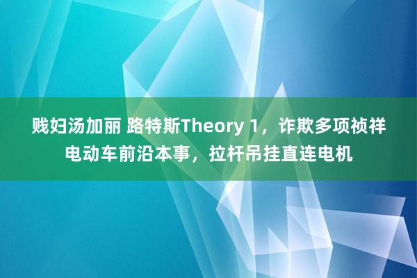 贱妇汤加丽 路特斯Theory 1，诈欺多项祯祥电动车前沿本事，拉杆吊挂直连电机