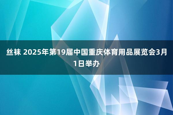 丝袜 2025年第19届中国重庆体育用品展览会3月1日举办