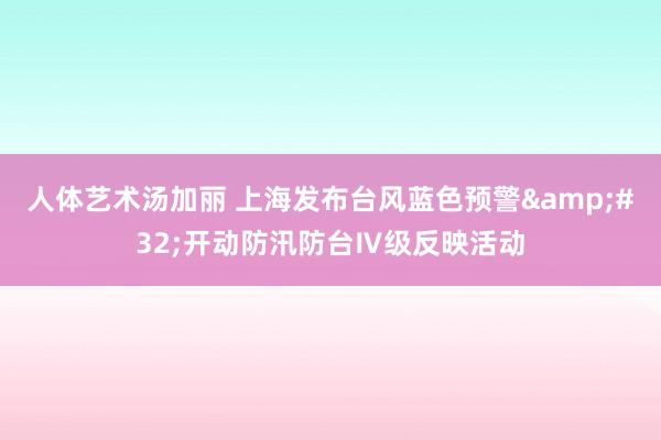 人体艺术汤加丽 上海发布台风蓝色预警&#32;开动防汛防台Ⅳ级反映活动