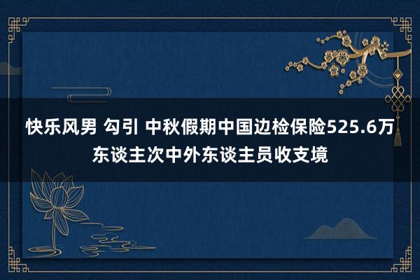 快乐风男 勾引 中秋假期中国边检保险525.6万东谈主次中外东谈主员收支境