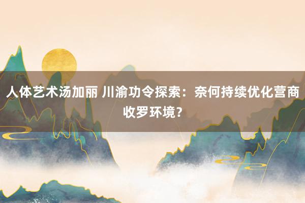 人体艺术汤加丽 川渝功令探索：奈何持续优化营商收罗环境？