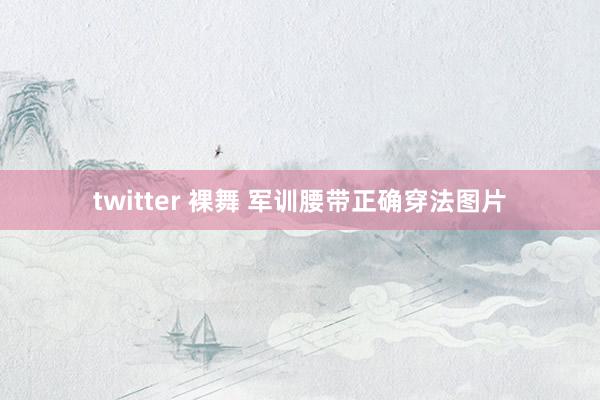 twitter 裸舞 军训腰带正确穿法图片