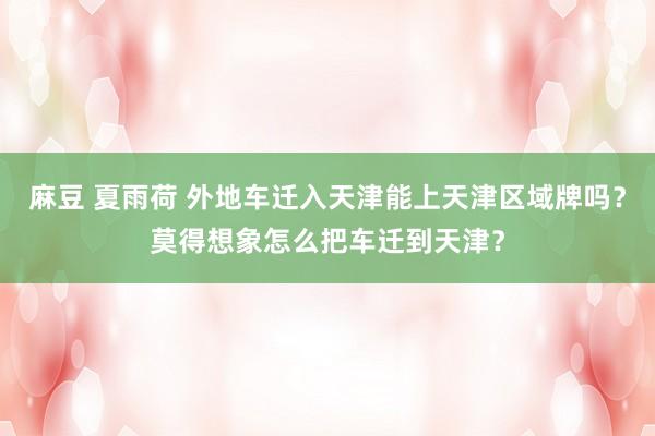 麻豆 夏雨荷 外地车迁入天津能上天津区域牌吗？莫得想象怎么把车迁到天津？