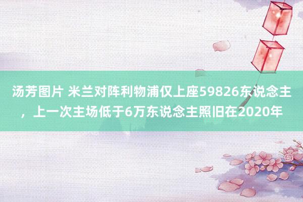 汤芳图片 米兰对阵利物浦仅上座59826东说念主，上一次主场低于6万东说念主照旧在2020年