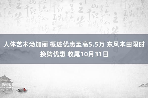 人体艺术汤加丽 概述优惠至高5.5万 东风本田限时换购优惠 收尾10月31日