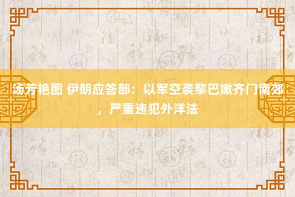 汤芳艳图 伊朗应答部：以军空袭黎巴嫩齐门南郊，严重违犯外洋法