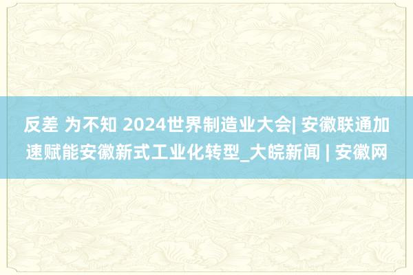 反差 为不知 2024世界制造业大会| 安徽联通加速赋能安徽新式工业化转型_大皖新闻 | 安徽网