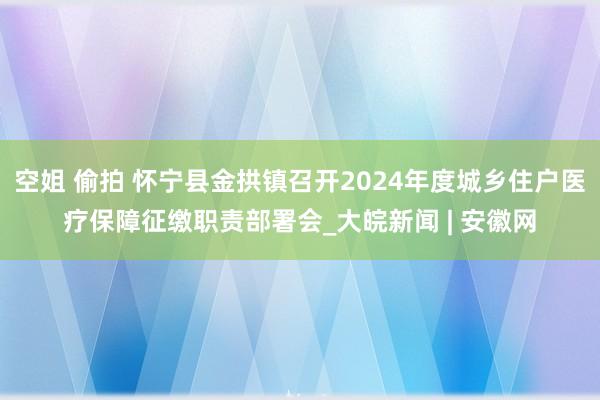 空姐 偷拍 怀宁县金拱镇召开2024年度城乡住户医疗保障征缴职责部署会_大皖新闻 | 安徽网