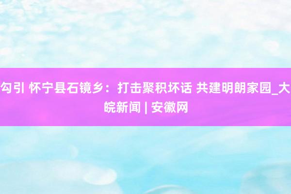 勾引 怀宁县石镜乡：打击聚积坏话 共建明朗家园_大皖新闻 | 安徽网