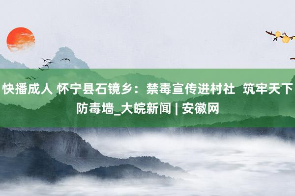 快播成人 怀宁县石镜乡：禁毒宣传进村社  筑牢天下防毒墙_大皖新闻 | 安徽网