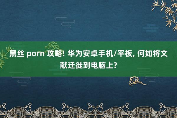 黑丝 porn 攻略! 华为安卓手机/平板， 何如将文献迁徙到电脑上?