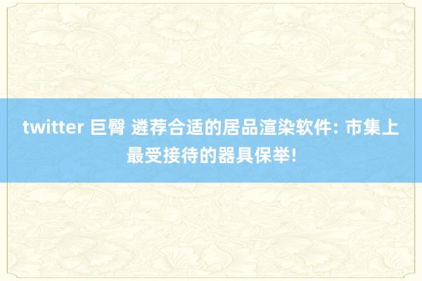 twitter 巨臀 遴荐合适的居品渲染软件: 市集上最受接待的器具保举!