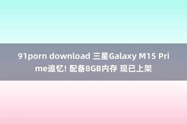 91porn download 三星Galaxy M15 Prime追忆! 配备8GB内存 现已上架