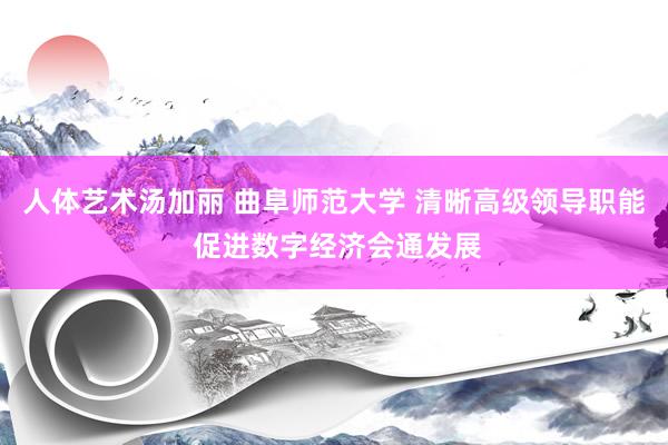 人体艺术汤加丽 曲阜师范大学 清晰高级领导职能 促进数字经济会通发展