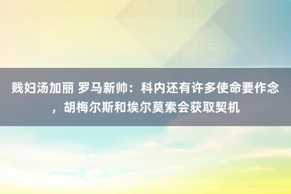 贱妇汤加丽 罗马新帅：科内还有许多使命要作念，胡梅尔斯和埃尔莫索会获取契机