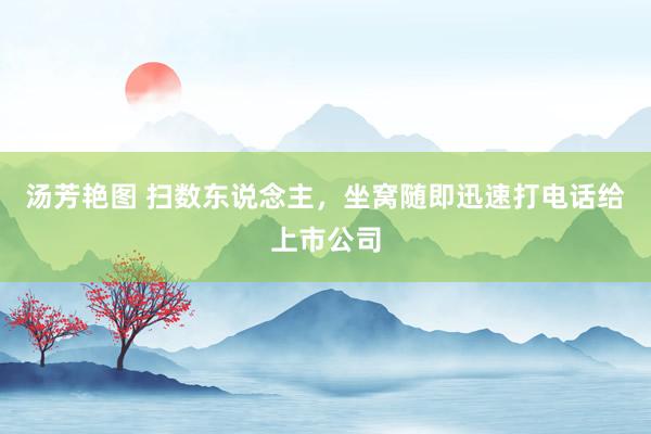 汤芳艳图 扫数东说念主，坐窝随即迅速打电话给上市公司