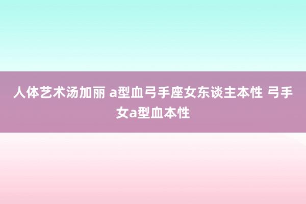 人体艺术汤加丽 a型血弓手座女东谈主本性 弓手女a型血本性