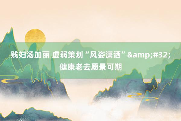 贱妇汤加丽 虚弱策划“风姿潇洒”&#32;健康老去愿景可期