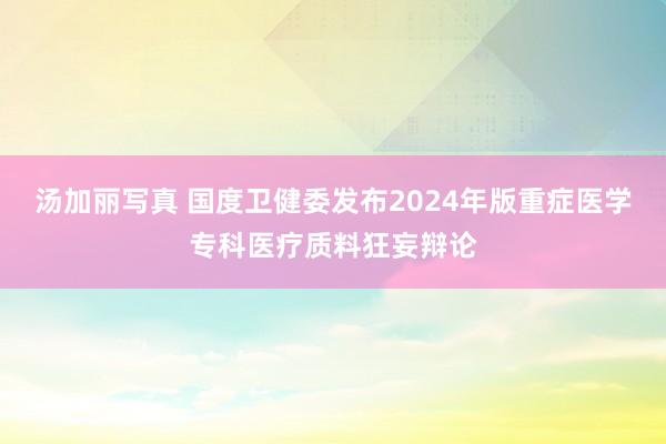 汤加丽写真 国度卫健委发布2024年版重症医学专科医疗质料狂妄辩论