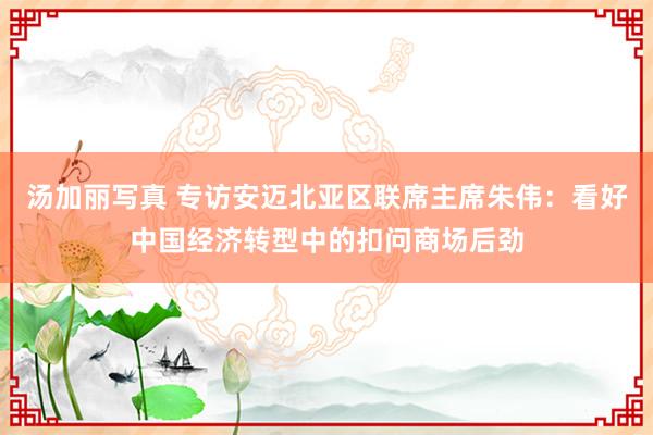 汤加丽写真 专访安迈北亚区联席主席朱伟：看好中国经济转型中的扣问商场后劲