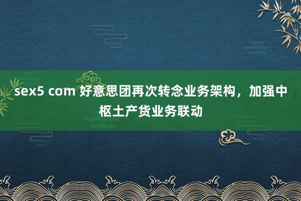 sex5 com 好意思团再次转念业务架构，加强中枢土产货业务联动